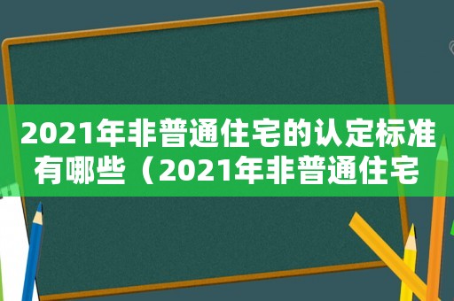 2021年非普通住宅的認(rèn)定標(biāo)準(zhǔn)有哪些（2021年非普通住宅的認(rèn)定標(biāo)準(zhǔn)）