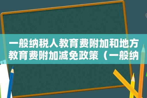 一般納稅人教育費附加和地方教育費附加減免政策（一般納稅人地方教育費附加稅率是多少）
