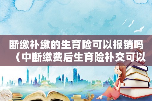斷繳補繳的生育險可以報銷嗎（中斷繳費后生育險補交可以報銷嗎）