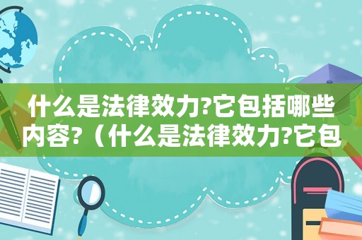什么是法律效力?它包括哪些內容?（什么是法律效力?它包括哪幾個方面）