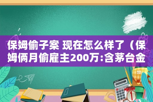保姆偷子案 現在怎么樣了（保姆倆月偷雇主200萬:含茅臺金條）