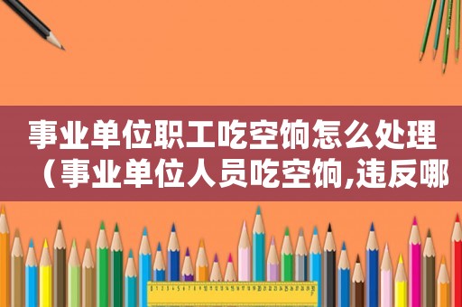 事業單位職工吃空餉怎么處理（事業單位人員吃空餉,違反哪條規定）