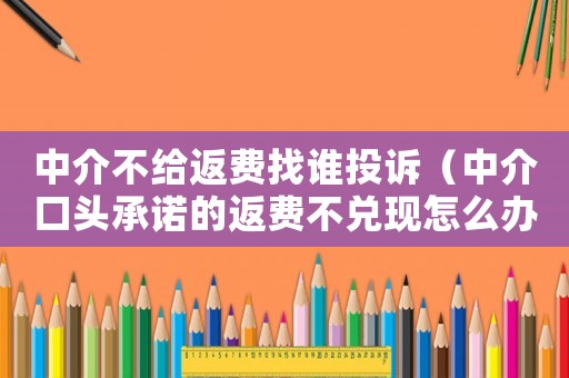 中介不給返費找誰投訴（中介口頭承諾的返費不兌現(xiàn)怎么辦）