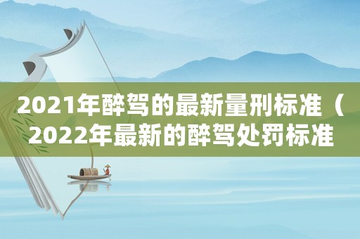 2021年醉駕的最新量刑標準（2022年最新的醉駕處罰標準是多少）