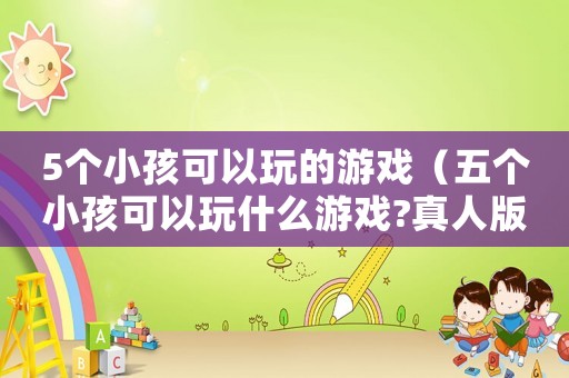 5個小孩可以玩的游戲（五個小孩可以玩什么游戲?真人版）