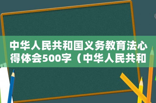 中華人民共和國義務教育法心得體會500字（中華人民共和國義務教育法心得體會）