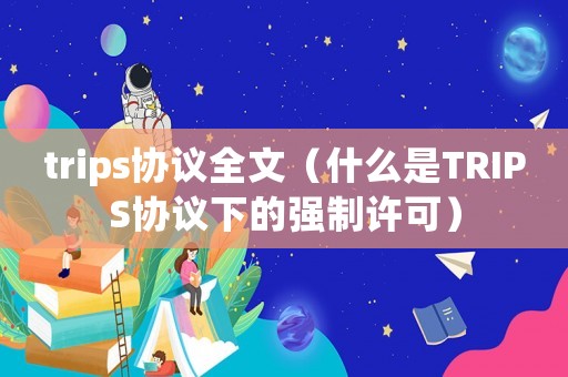 trips協(xié)議全文（什么是TRIPS協(xié)議下的強制許可）