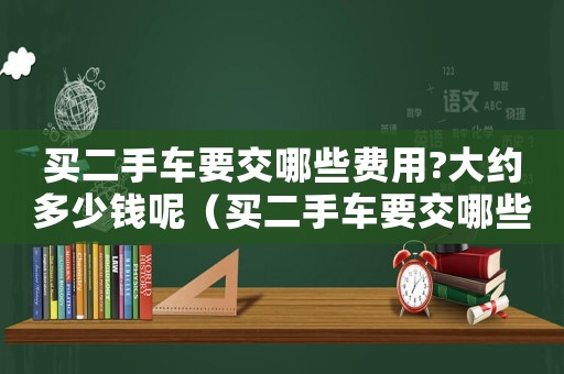 買二手車要交哪些費用?大約多少錢呢（買二手車要交哪些費用?大約多少錢?）