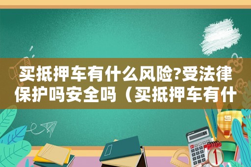 買抵押車有什么風(fēng)險(xiǎn)?受法律保護(hù)嗎安全嗎（買抵押車有什么風(fēng)險(xiǎn)?受法律保護(hù)嗎）