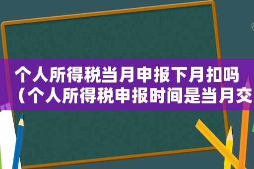 個人所得稅當月申報下月扣嗎（個人所得稅申報時間是當月交上月嗎）