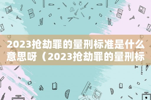 2023搶劫罪的量刑標(biāo)準(zhǔn)是什么意思呀（2023搶劫罪的量刑標(biāo)準(zhǔn)是什么意思）