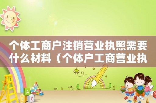 個體工商戶注銷營業執照需要什么材料（個體戶工商營業執照注銷需要什么資料）