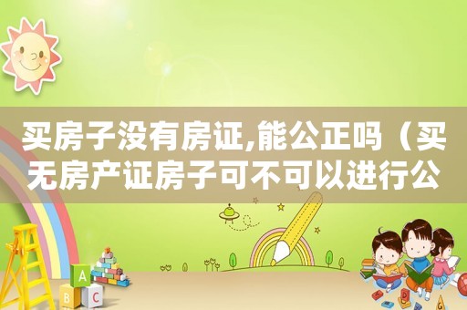 買房子沒有房證,能公正嗎（買無房產證房子可不可以進行公證處理）