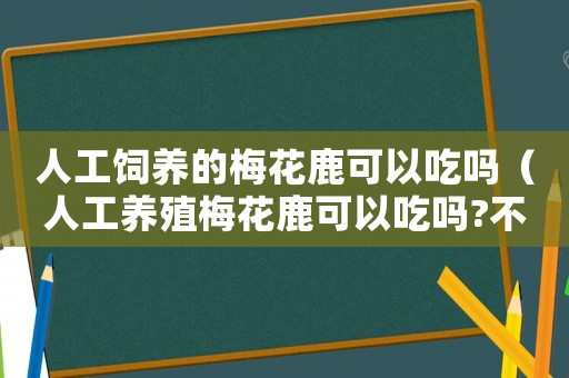 人工飼養(yǎng)的梅花鹿可以吃嗎（人工養(yǎng)殖梅花鹿可以吃嗎?不違法嗎）