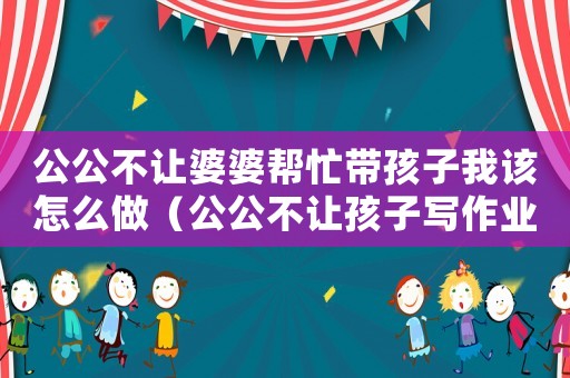 公公不讓婆婆幫忙帶孩子我該怎么做（公公不讓孩子寫作業(yè)犯法嗎怎么辦）