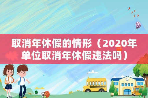 取消年休假的情形（2020年單位取消年休假違法嗎）