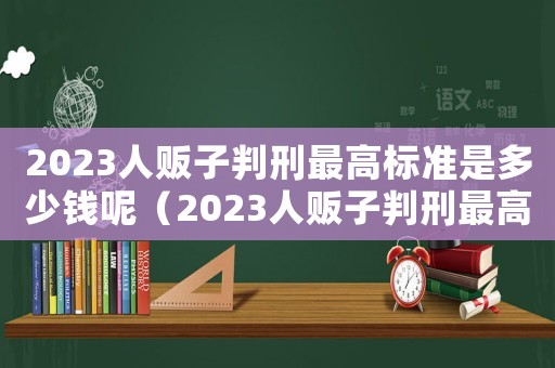 2023人販子判刑最高標準是多少錢呢（2023人販子判刑最高標準是多少錢）