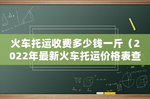 火車托運收費多少錢一斤（2022年最新火車托運價格表查詢）