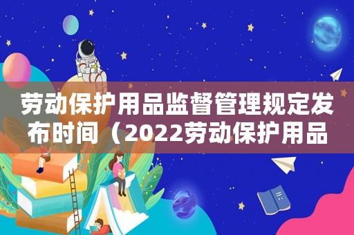 勞動保護用品監督管理規定發布時間（2022勞動保護用品管理規定全文）