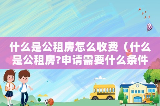 什么是公租房怎么收費(fèi)（什么是公租房?申請(qǐng)需要什么條件?）