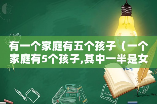 有一個家庭有五個孩子（一個家庭有5個孩子,其中一半是女孩）