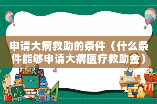 申請(qǐng)大病救助的條件（什么條件能夠申請(qǐng)大病醫(yī)療救助金）