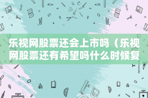 樂視網股票還會上市嗎（樂視網股票還有希望嗎什么時候復盤）