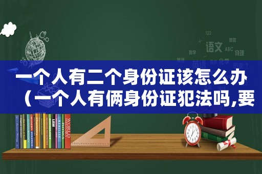 一個人有二個身份證該怎么辦（一個人有倆身份證犯法嗎,要到哪辦）