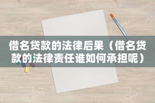 借名貸款的法律后果（借名貸款的法律責任誰如何承擔呢）
