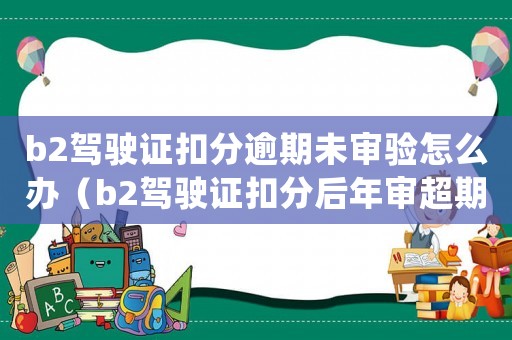 b2駕駛證扣分逾期未審驗怎么辦（b2駕駛證扣分后年審超期期怎么處理）