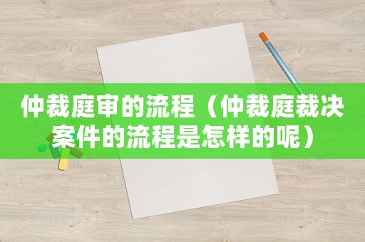 仲裁庭審的流程（仲裁庭裁決案件的流程是怎樣的呢）