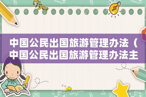 中國公民出國旅游管理辦法（中國公民出國旅游管理辦法主要內容）