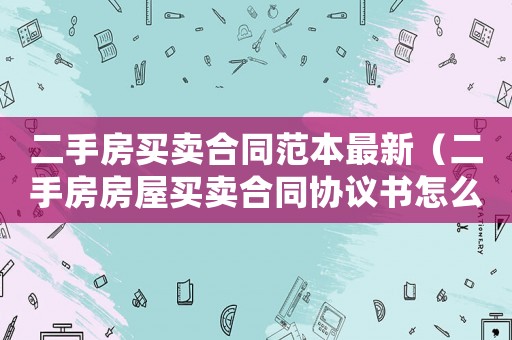 二手房買賣合同范本最新（二手房房屋買賣合同協議書怎么寫）