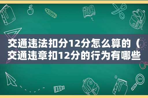 交通違法扣分12分怎么算的（交通違章扣12分的行為有哪些呢）