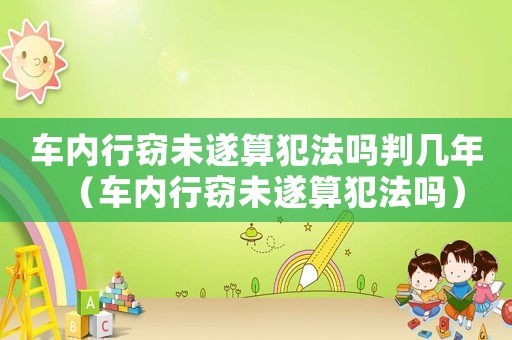 車內行竊未遂算犯法嗎判幾年（車內行竊未遂算犯法嗎）