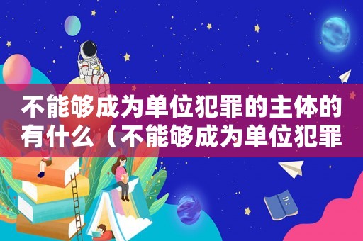 不能夠成為單位犯罪的主體的有什么（不能夠成為單位犯罪的主體的有什么?）