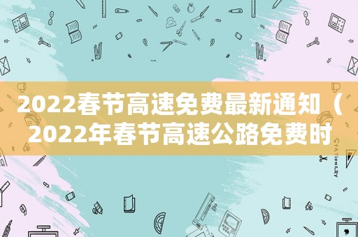 2022春節(jié)高速免費(fèi)最新通知（2022年春節(jié)高速公路免費(fèi)時(shí)間）