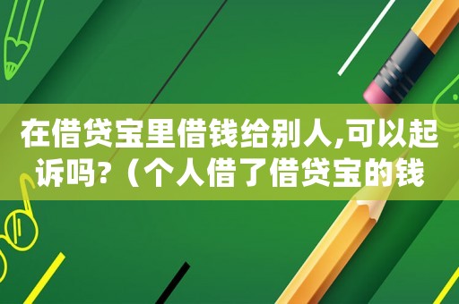 在借貸寶里借錢給別人,可以起訴嗎?（個人借了借貸寶的錢不還會怎樣處理）