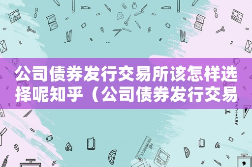 公司債券發(fā)行交易所該怎樣選擇呢知乎（公司債券發(fā)行交易所該怎樣選擇呢）