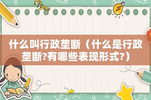 什么叫行政壟斷（什么是行政壟斷?有哪些表現(xiàn)形式?）