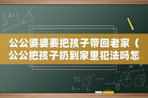 公公婆婆要把孩子帶回老家（公公把孩子扔到家里犯法嗎怎么處理）