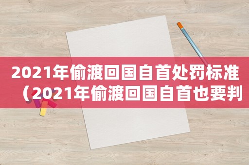 2021年偷渡回國自首處罰標準（2021年偷渡回國自首也要判刑嗎）