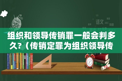 組織和領導傳銷罪一般會判多久?（傳銷定罪為組織領導傳銷罪怎么判）