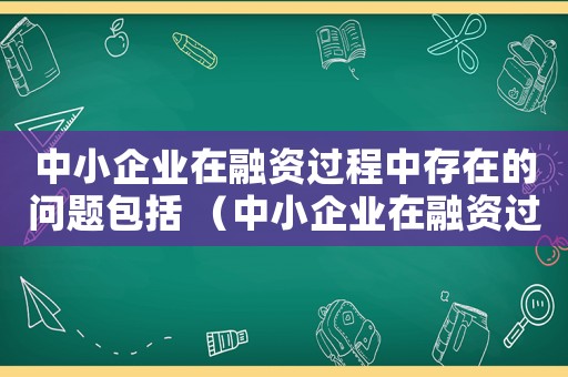 中小企業在融資過程中存在的問題包括 （中小企業在融資過程中存在的問題包括）