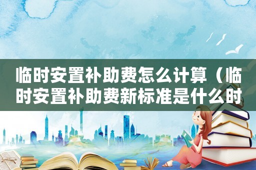 臨時安置補助費怎么計算（臨時安置補助費新標準是什么時候發放）