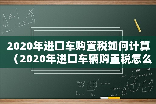 2020年進口車購置稅如何計算（2020年進口車輛購置稅怎么算）