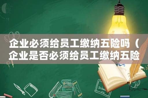 企業(yè)必須給員工繳納五險(xiǎn)嗎（企業(yè)是否必須給員工繳納五險(xiǎn)一金）