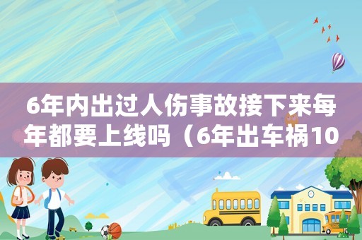 6年內(nèi)出過人傷事故接下來每年都要上線嗎（6年出車禍100多次怎么處罰的）