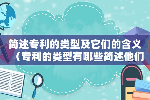 簡述專利的類型及它們的含義（專利的類型有哪些簡述他們的區別）