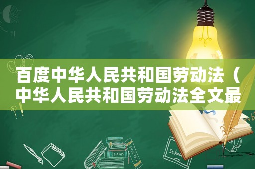 百度中華人民共和國勞動法（中華人民共和國勞動法全文最新版本）